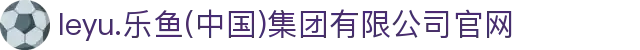 leyu.乐鱼(中国)集团有限公司官网