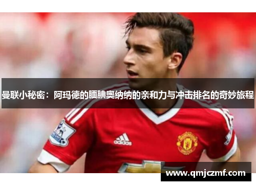 曼联小秘密：阿玛德的腼腆奥纳纳的亲和力与冲击排名的奇妙旅程