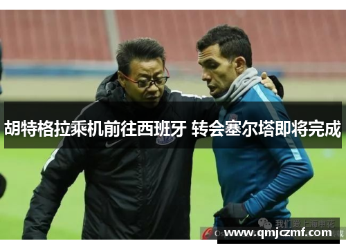 胡特格拉乘机前往西班牙 转会塞尔塔即将完成