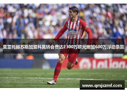 莫雷托赫苏斯加盟科莫转会费达2300万欧元附加600万浮动条款