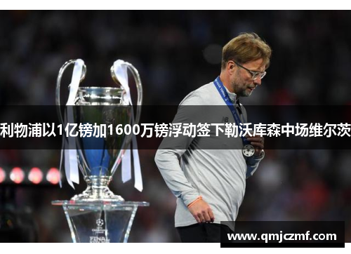 利物浦以1亿镑加1600万镑浮动签下勒沃库森中场维尔茨